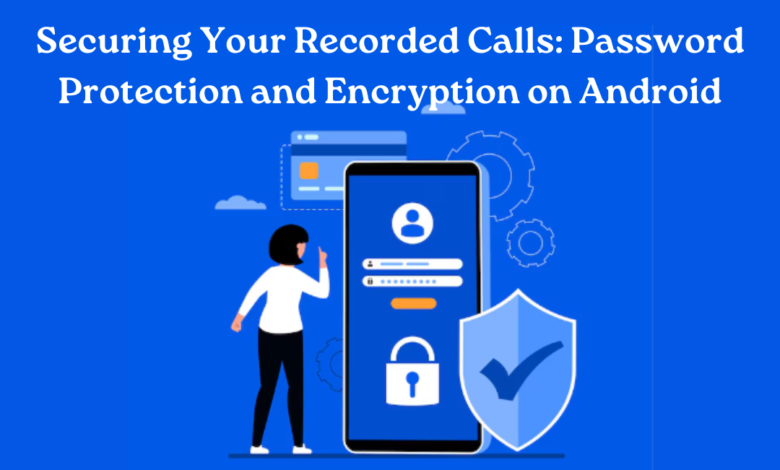 Securing Your Recorded Calls Password Protection and Encryption on Android